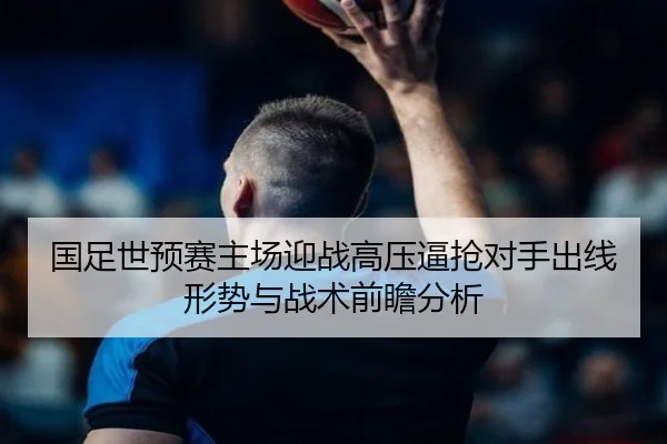 国足世预赛主场迎战高压逼抢对手出线形势与战术前瞻分析